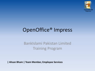 OpenOffice®
                                                  Impress




            OpenOffice® Impress

             BankIslami Pakistan Limited
                  Training Program


| Ahsan Bham | Team Member, Employee Services
 