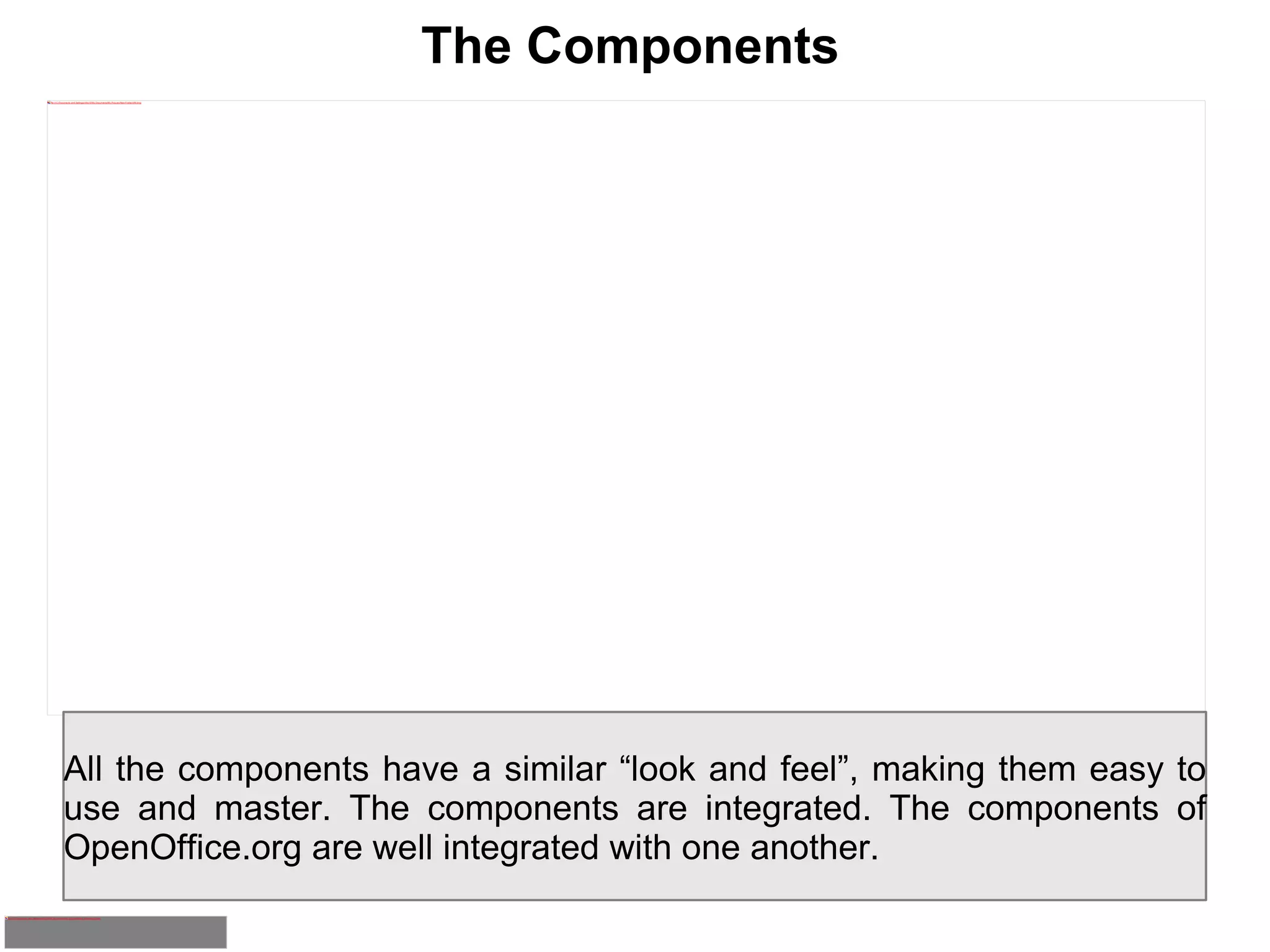 The Components All the components have a similar “look and feel”, making them easy to use and master. The components are integrated. The components of OpenOffice.org are well integrated with one another. 