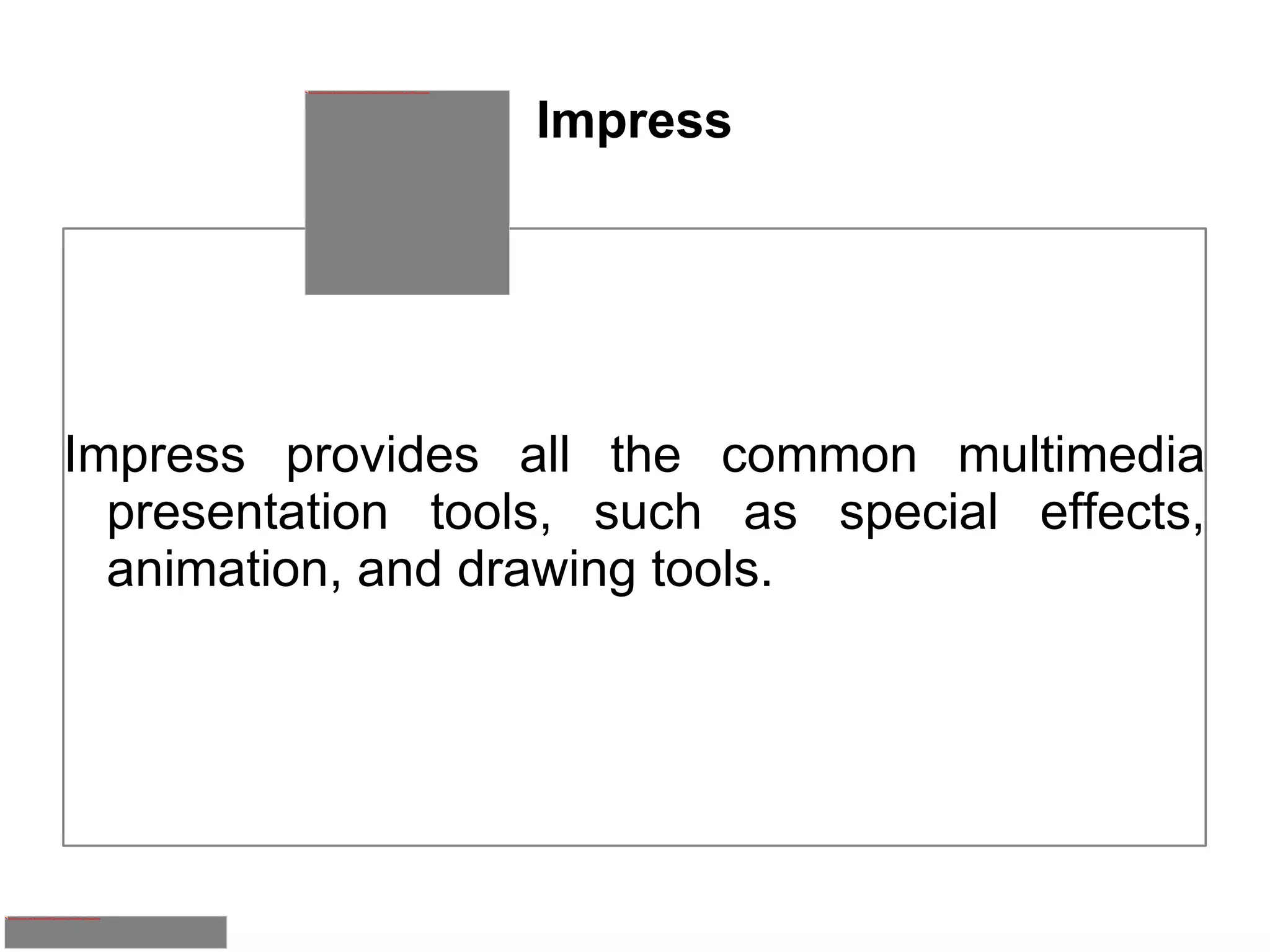 Impress Impress provides all the common multimedia presentation tools, such as special effects, animation, and drawing tools. 