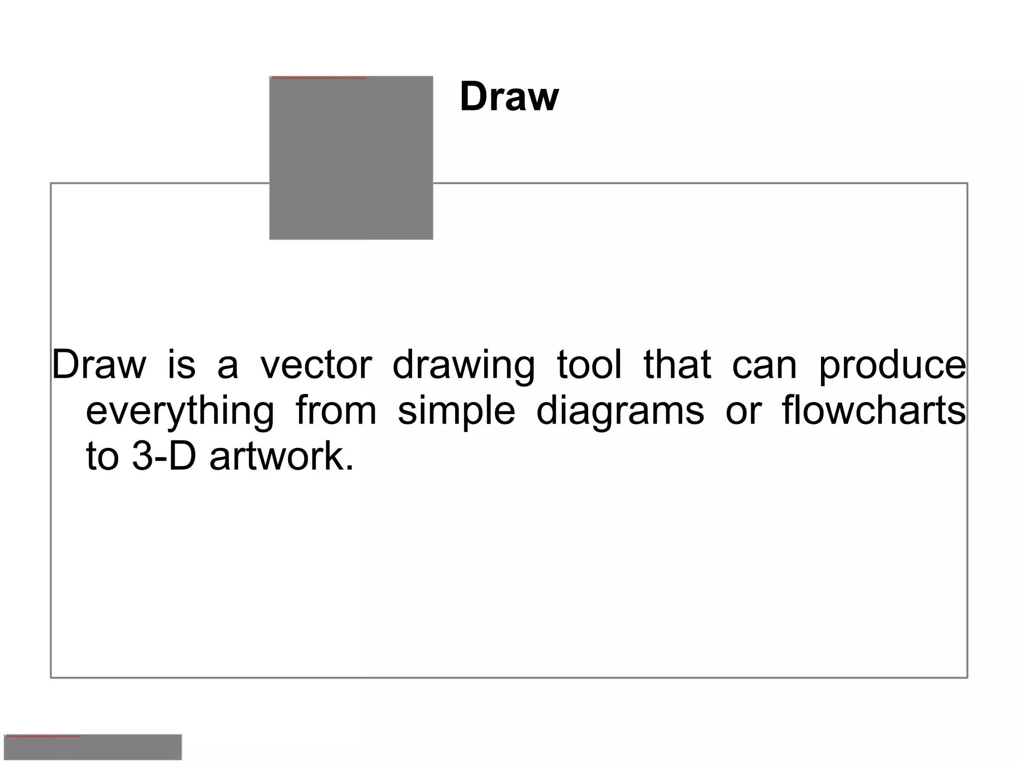 Draw Draw is a vector drawing tool that can produce everything from simple diagrams or flowcharts to 3-D artwork. 