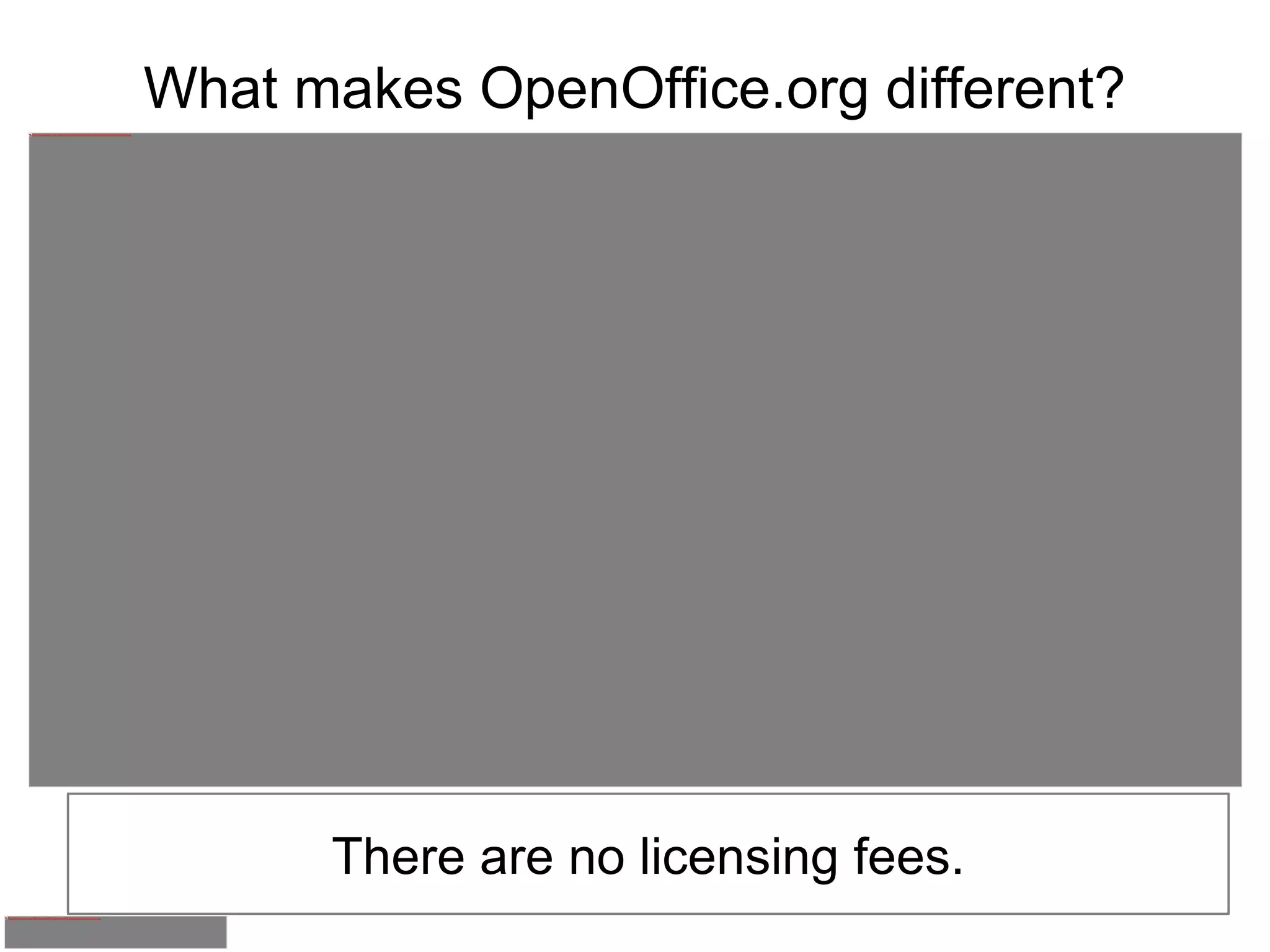 What makes OpenOffice.org different? There are no licensing fees. 