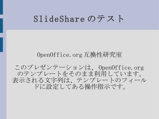SlideShareのテスト OpenOffice.org互換性研究室 このプレゼンテーションは、OpenOffice.orgのテンプレートをそのまま利用しています。 表示される文字列は、テンプレートのフィールドに設定してある操作指示です。 