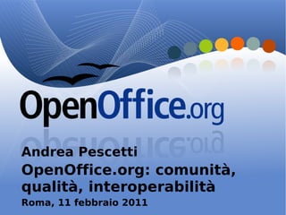 Andrea Pescetti
OpenOffice.org: comunità,
qualità, interoperabilità
Roma, 11 febbraio 2011
 