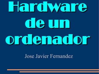 Hardware
  de un
ordenador
  Jose Javier Fernandez
 