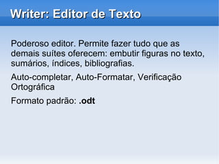 Por quê adotar o OpenOffice? Software Livre Código-fonte aberto para estudo, alteração, melhorias e redistribuição para a comunidade Gratuito Não gera gastos adicionais à empresa ou instituição e permite fazer tudo e mais um pouco que a suíte Office oferece 