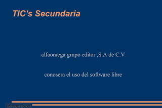 TIC's Secundaria alfaomega grupo editor ,S.A de C.V conosera el uso del software libre José Reyes Torres R 