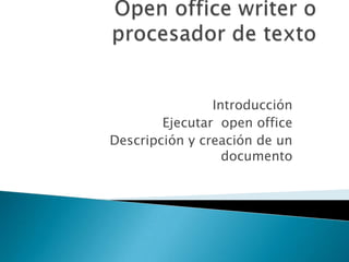 Open office writer o procesador de texto Introducción  Ejecutar  open office Descripción y creación de un documento  