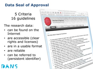 Data Seal of Approval5 Criteria16 guidelinesThe research data:can be found on the Internetare accessible (clear rights and licenses)are in a usable formatare reliablecan be referred to (persistent identifier)5/18/11