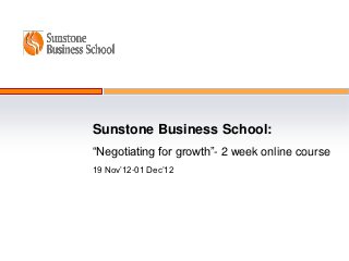 Sunstone Business School:
“Negotiating for growth”- 2 week online course
19 Nov’12-01 Dec’12
 