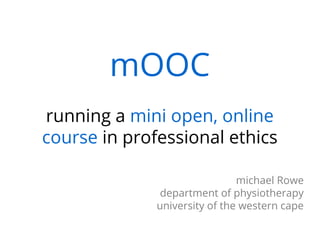 mOOC
running a mini open, online
course in professional ethics
michael Rowe
department of physiotherapy
university of the western cape
 