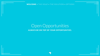 Open Opportunities
ALWAYS BE ON TOP OF YOUR OPPORTUNITIES.
WELCOME • THE ISSUE • THE SOLUTION • OPTIONS
 
