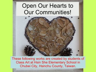 Open Our Hearts to Our Communities! These following works are created by students of Class Art at Hsin She Elementary School in Chubei City, Hsinchu County, Taiwan. 