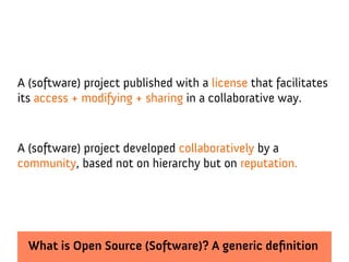 A (software) project published with a license that facilitates
its access + modifying + sharing in a collaborative way.


A (software) project developed collaboratively by a
community, based not on hierarchy but on reputation.




  What is Open Source (Software)? A generic definition
 