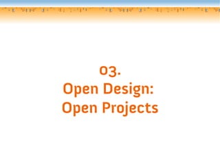 03.
Open Design:
Open Projects
 
