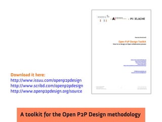 Download it here:
http://www.issuu.com/openp2pdesign
http://www.scribd.com/openp2pdesign
http://www.openp2pdesign.org/source




    A toolkit for the Open P2P Design methodology
 