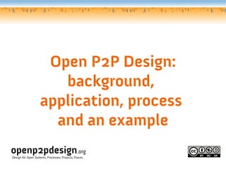 Open P2P Design:
                       background,
                    application, process
                      and an example
openp2pdesign.org
Design for Open Systems, Processes, Projects, Places.
 