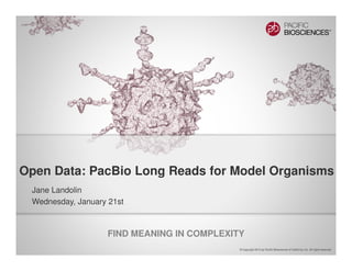 FIND MEANING IN COMPLEXITY
© Copyright 2013 by Pacific Biosciences of California, Inc. All rights reserved.
Jane Landolin
Wednesday, January 21st
Open Data: PacBio Long Reads for Model Organisms
 