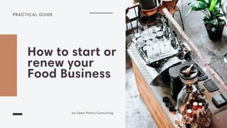 PRACTICAL GUIDE
How to start or
renew your
Food Business
by Open Pantry Consulting
 
