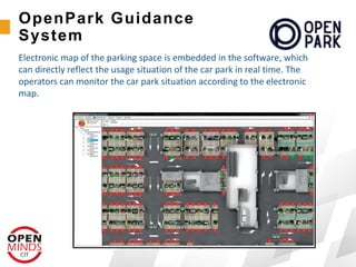 Electronic map of the parking space is embedded in the software, which
can directly reflect the usage situation of the car park in real time. The
operators can monitor the car park situation according to the electronic
map.
OpenPark Guidance
System
 