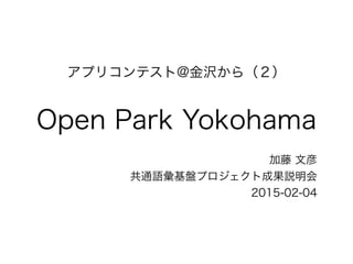 アプリコンテスト@金沢から（２）
Open Park Yokohama
加藤 文彦
共通語彙基盤プロジェクト成果説明会
2015-02-04
 