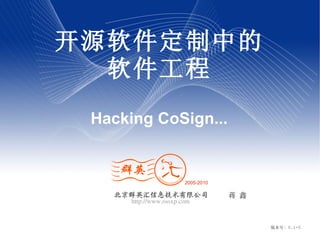 开源软件定制中的
  软件工程
 Hacking CoSign...


                        2005-2010

   北京群英汇信息技术有限公司                    蒋 鑫
      http://www.ossxp.com


                                          版本号 : 0.1-5
 