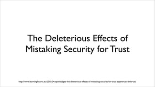 The Deleterious Effects of
Mistaking Security for Trust
http://www.learningfutures.eu/2015/04/openbadges-the-deleterious-effects-of-mistaking-security-for-trust-aspentrust-dmltrust/
 