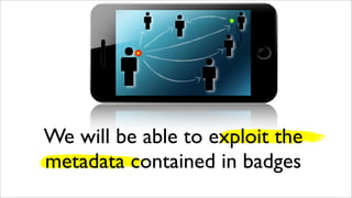 We will be able to exploit the
metadata contained in badges
 