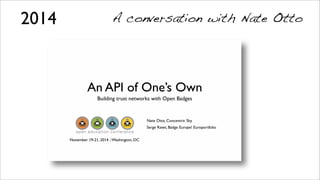 An API of One’s Own
Building trust networks with Open Badges
Nate Otto, Concentric Sky
Serge Ravet, Badge Europe! Europortfolio
November 19-21, 2014 ::Washington, DC
2014 A conversation with Nate Otto
 