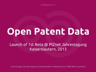 emptysea.de




Open Patent Data
Launch of 1st Beta @ PIZnet Jahrestagung
           Kaiserslautern, 2013



Arne Krueger, Moving Targets Consuling GmbH, Arndtstrasse 34, 10965 Berlin, Germany
 