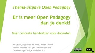 Thema-uitgave Open Pedagogy
Er is meer Open Pedagogy
dan je denkt!
Naar concrete handvatten voor docenten
Ria Jacobi, Nicolai van der Woert, Robert Schuwer
namens kernteam SIG Open Education van SURF
Onderwijsdagen 2019, 6 November 2019
 