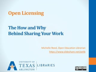 Open Licensing
The How and Why
Behind Sharing Your Work
Michelle Reed, Open Education Librarian
http://libguides.uta.edu/openlicensing
 