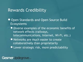 Rewards Credibility
Open Standards and Open Source Build
Ecosystems
Diverse examples of the economic benefits of
network effects (railways,
telecommunications, Internet, Wi-Fi, etc.)
Networks are much easier to create
collaboratively than proprietarily
Lower strategic risk, more predictability
 