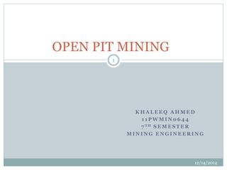 OPEN PIT MINING 
KHALEEQ AHMED 
1 1PWMIN0644 
7TH SEMESTER 
MINING ENGINEERING 
12/14/2014 
1 
 