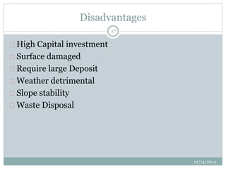 Disadvantages 
12/14/2014 
17 
High Capital investment 
Surface damaged 
Require large Deposit 
Weather detrimental 
Slope stability 
Waste Disposal 
