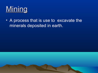 MiningMining
• A process that is use to excavate the
minerals deposited in earth.
 