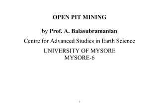 1
OPEN PIT MINING
by Prof. A. Balasubramanian
Centre for Advanced Studies in Earth Science
UNIVERSITY OF MYSORE
MYSORE-6
 