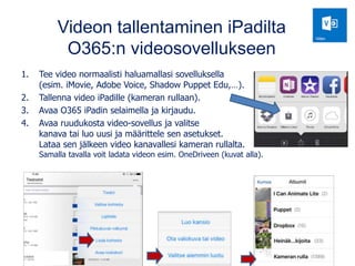 Videon tallentaminen iPadilta
O365:n videosovellukseen
1. Tee video normaalisti haluamallasi sovelluksella
(esim. iMovie, ...