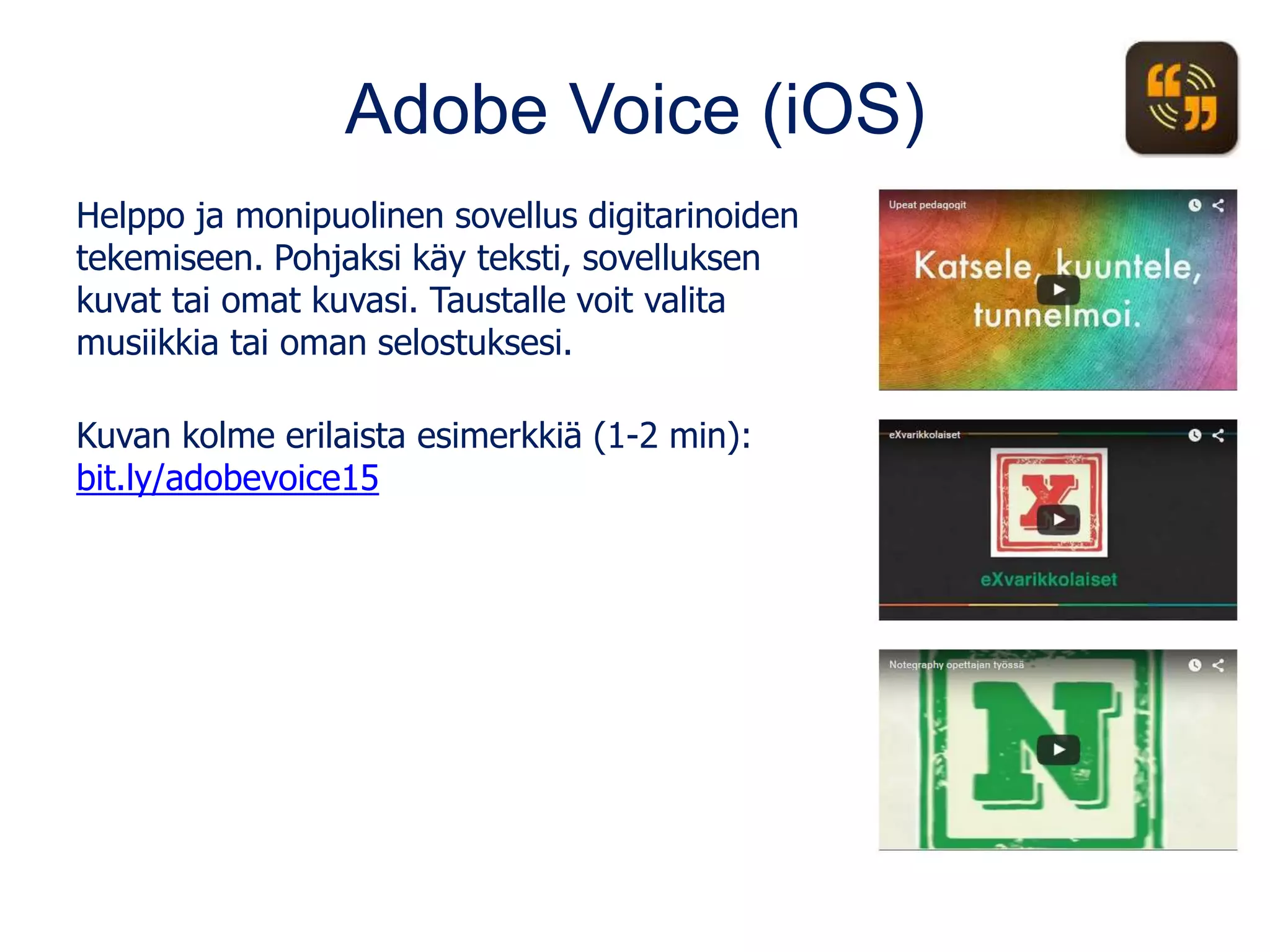 Adobe Voice (iOS)
Helppo ja monipuolinen sovellus digitarinoiden
tekemiseen. Pohjaksi käy teksti, sovelluksen
kuvat tai omat kuvasi. Taustalle voit valita
musiikkia tai oman selostuksesi.
Kuvan kolme erilaista esimerkkiä (1-2 min):
bit.ly/adobevoice15
 