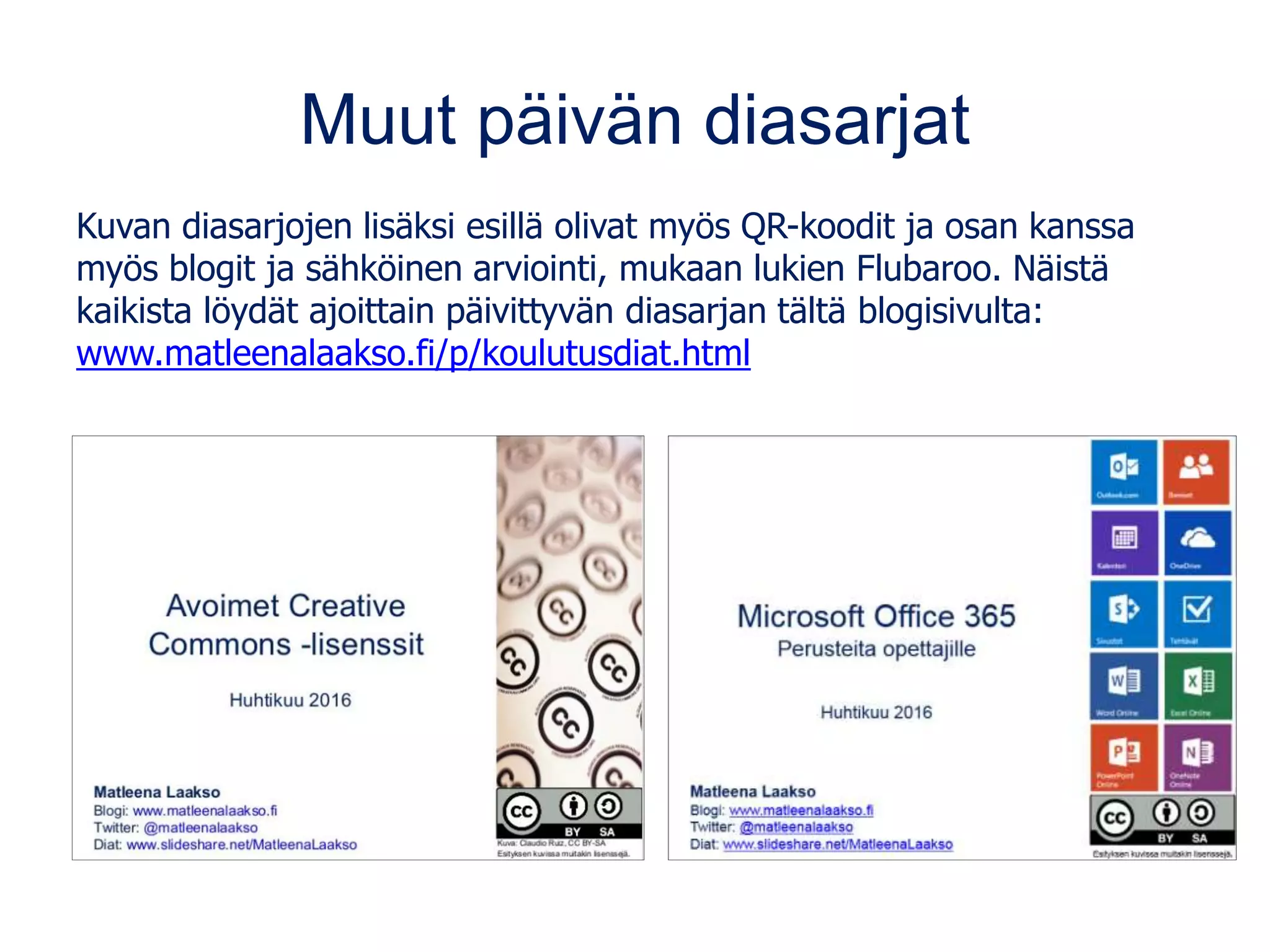Muut päivän diasarjat
Kuvan diasarjojen lisäksi esillä olivat myös QR-koodit ja osan kanssa
myös blogit ja sähköinen arviointi, mukaan lukien Flubaroo. Näistä
kaikista löydät ajoittain päivittyvän diasarjan tältä blogisivulta:
www.matleenalaakso.fi/p/koulutusdiat.html
 