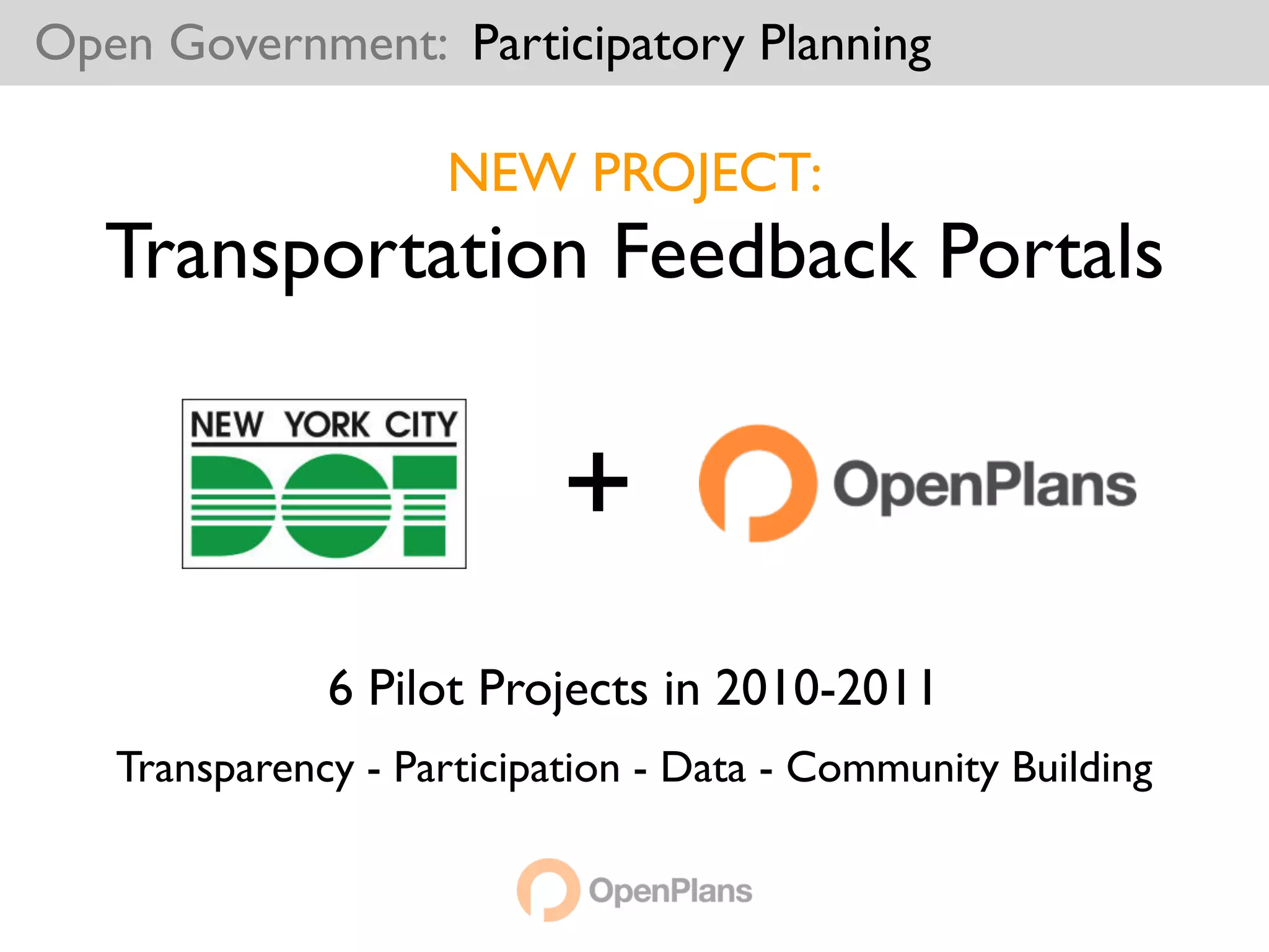 Open Government: Participatory Planning

                    NEW PROJECT:
   Transportation Feedback Portals


                           +
              6 Pilot Projects in 2010-2011
   Transparency - Participation - Data - Community Building
 