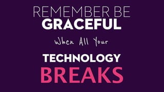 REMEMBER BE
graceful
When All Your
TECHNOLOGY
BREAKS
 