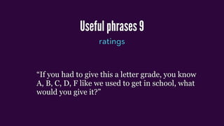 Useful phrases 9
ratings
“If you had to give this a letter grade, you know
A, B, C, D, F like we used to get in school, what
would you give it?”
 