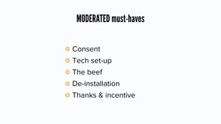 MODERATED must-haves
Consent
Tech set-up
The beef
De-installation
Thanks & incentive
 