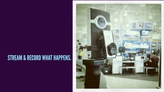 Photo from blog post by Dustin Larimer http://www.dustinlarimer.com/design-management-summer-camp/
STREAM & RECORD WHAT HAPPENS.
 