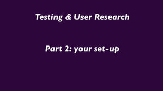 Testing & User Research
Part 2: your set-up
 