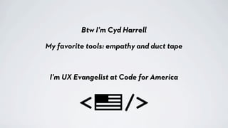 Btw I’m Cyd Harrell
I’m UX Evangelist at Code for America
My favorite tools: empathy and duct tape
 