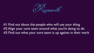 #1 Find out about the people who will use your thing
#2 Align your core team around what you’re doing to do
#3 Find out what your core team is up against in their work
Research
 