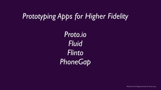Photo from UX Magazine article by Tania Lang
Prototyping Apps for Higher Fidelity
Proto.io
Fluid
Flinto
PhoneGap
 