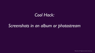 Photo from UX Magazine article by Tania Lang
Cool Hack:
Screenshots in an album or photostream
 