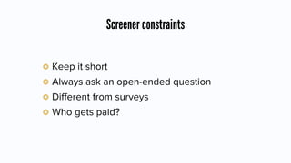 Screener constraints
Keep it short
Always ask an open-ended question
Diﬀerent from surveys
Who gets paid?
 